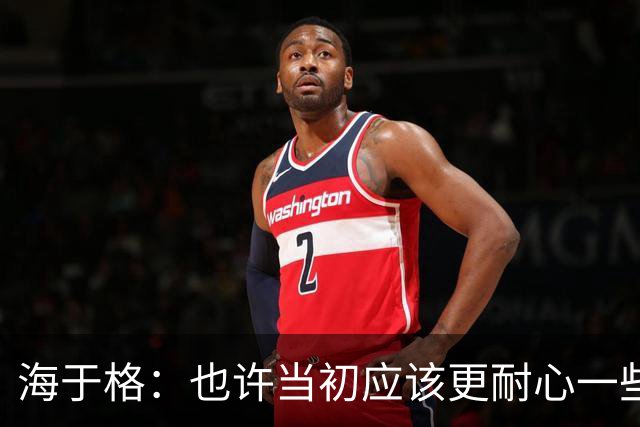 海于格：也许当初应该更耐心一些而不是只踢1年，希望能重返米兰